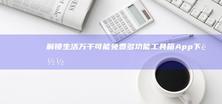 解锁生活万千可能：免费多功能工具箱App下载