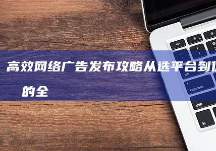 高效网络广告发布攻略：从选平台到优化效果的全面指南