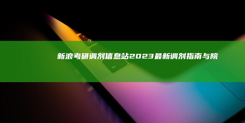 新浪考研调剂信息站：2023最新调剂指南与院校专业推荐